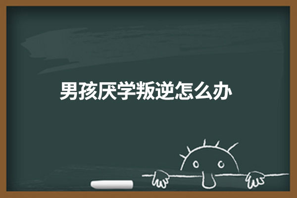 男孩厌学叛逆怎么办