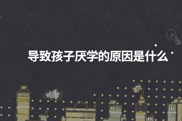 导致孩子厌学的原因是什么